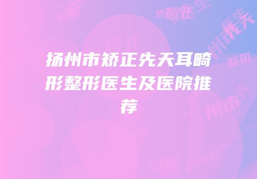 扬州市矫正先天耳畸形整形医生及医院推荐