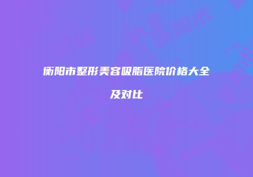衡阳市整形美容吸脂医院价格大全及对比