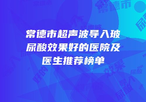 常德市超声波导入玻尿酸效果好的医院及医生推荐榜单