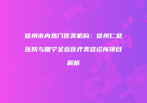 徐州市内热门医美机构：徐州仁慈医院与睢宁圣蓉医疗美容诊所项目解析