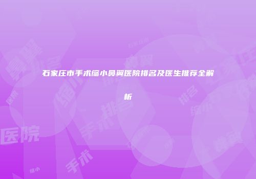 石家庄市手术缩小鼻翼医院排名及医生推荐全解析