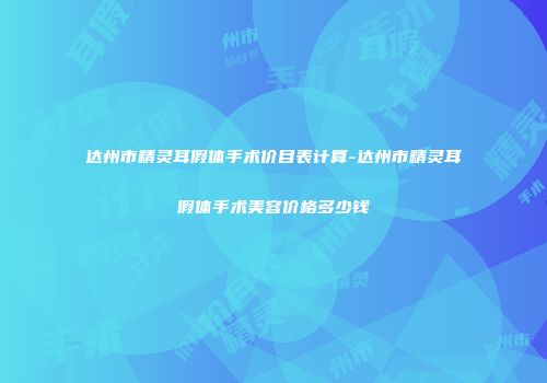 达州市精灵耳假体手术价目表计算-达州市精灵耳假体手术美容价格多少钱