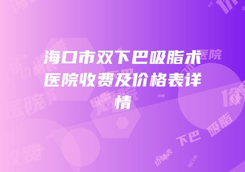 海口市双下巴吸脂术医院收费及价格表详情