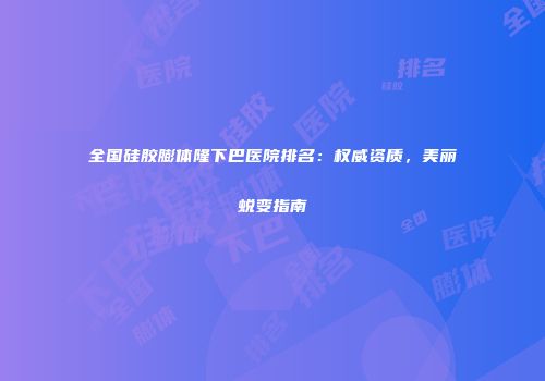 全国硅胶膨体隆下巴医院排名：权威资质，美丽蜕变指南