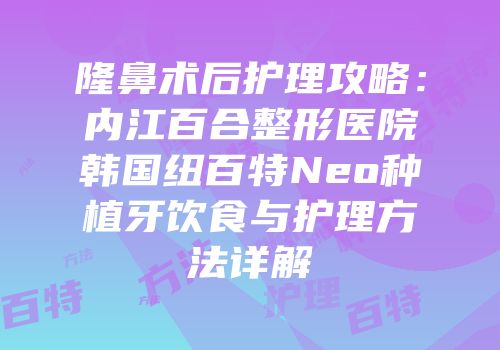 隆鼻术后护理攻略：内江百合整形医院韩国纽百特Neo种植牙饮食与护理方法详解