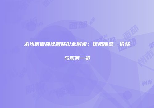 永州市面部除皱整形全解析：医院信息、价格与服务一览