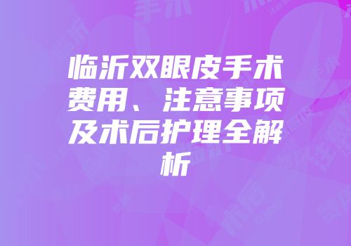 临沂双眼皮手术费用、注意事项及术后护理全解析