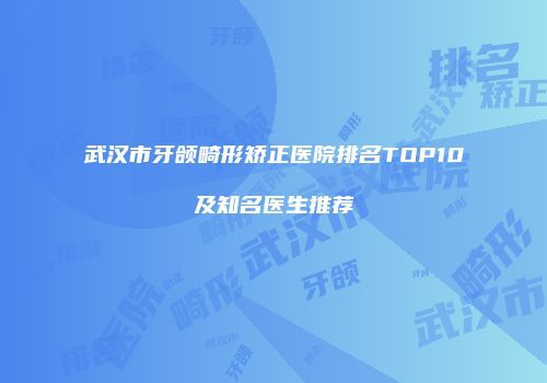 武汉市牙颌畸形矫正医院排名TOP10及知名医生推荐