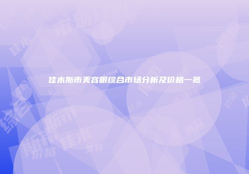 佳木斯市美容眼综合市场分析及价格一览