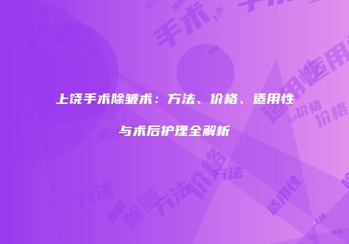 上饶手术除皱术：方法、价格、适用性与术后护理全解析