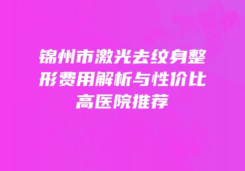 锦州市激光去纹身整形费用解析与性价比高医院推荐