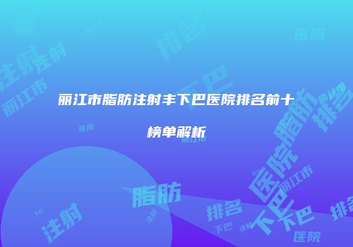 丽江市脂肪注射丰下巴医院排名前十榜单解析