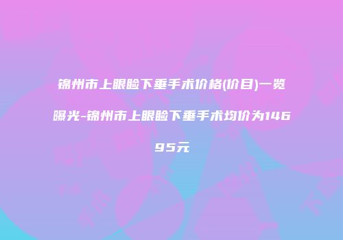 锦州市上眼睑下垂手术价格(价目)一览曝光-锦州市上眼睑下垂手术均价为14695元
