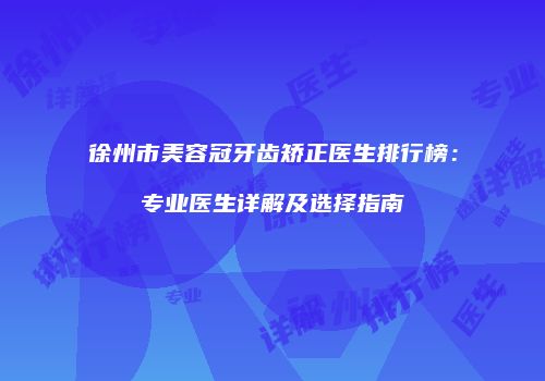徐州市美容冠牙齿矫正医生排行榜：专业医生详解及选择指南