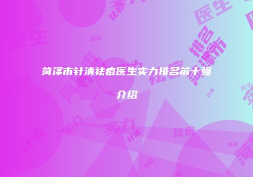 菏泽市针清祛痘医生实力排名前十强介绍