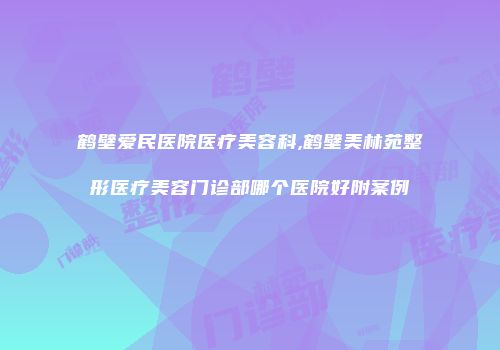 鹤壁爱民医院医疗美容科,鹤壁美林苑整形医疗美容门诊部哪个医院好附案例