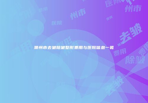 潮州市去皱除皱整形费用与医院信息一览