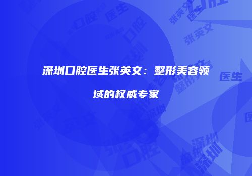 深圳口腔医生张英文：整形美容领域的权威专家