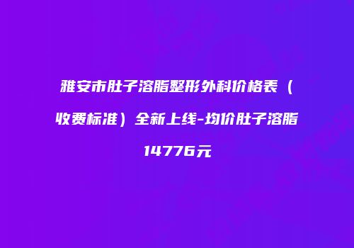 雅安市肚子溶脂整形外科价格表（收费标准）全新上线-均价肚子溶脂14776元