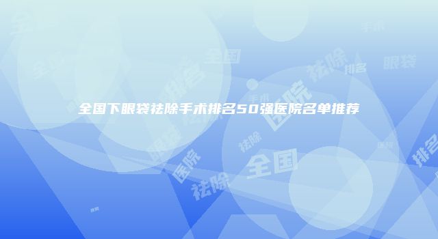 全国下眼袋祛除手术排名50强医院名单推荐