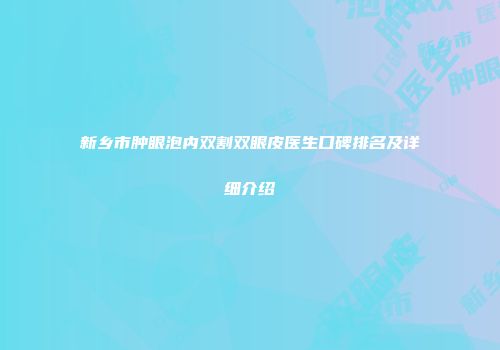 新乡市肿眼泡内双割双眼皮医生口碑排名及详细介绍