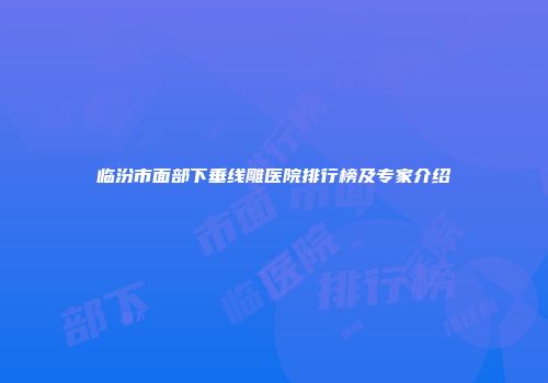 临汾市面部下垂线雕医院排行榜及专家介绍