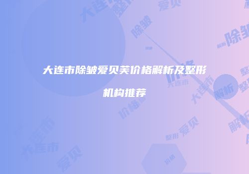 大连市除皱爱贝芙价格解析及整形机构推荐