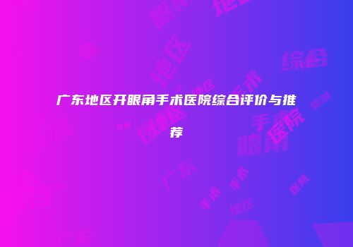 广东地区开眼角手术医院综合评价与推荐