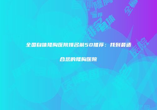 全国自体隆胸医院排名前50推荐：找到最适合您的隆胸医院