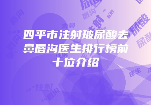 四平市注射玻尿酸去鼻唇沟医生排行榜前十位介绍