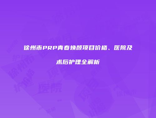徐州市PRP青春焕颜项目价格、医院及术后护理全解析