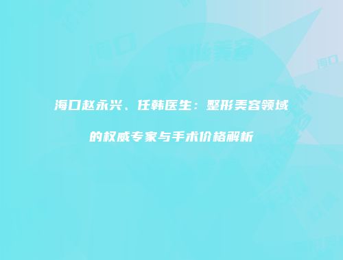 海口赵永兴、任韩医生：整形美容领域的权威专家与手术价格解析