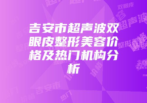 吉安市超声波双眼皮整形美容价格及热门机构分析
