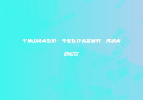 平顶山博美整形：专业医疗美容服务，成就美丽蜕变