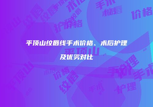 平顶山纹唇线手术价格、术后护理及优劣对比