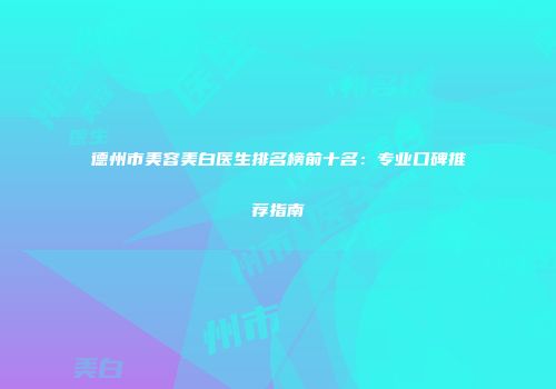 德州市美容美白医生排名榜前十名：专业口碑推荐指南
