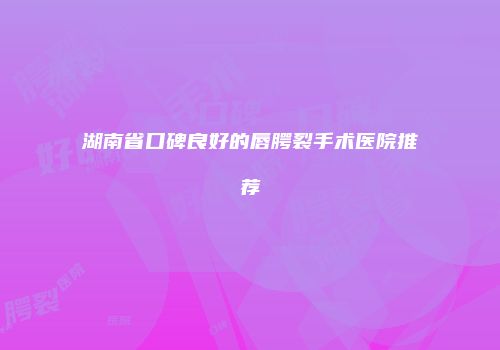 湖南省口碑良好的唇腭裂手术医院推荐