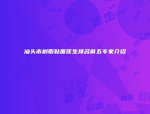 汕头市树脂贴面医生排名前五专家介绍