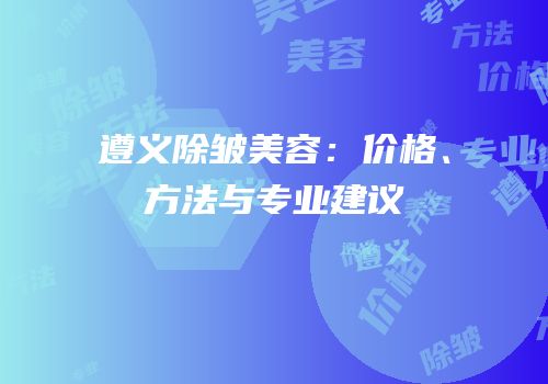 遵义除皱美容：价格、方法与专业建议