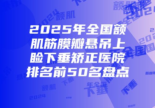 2025年全国额肌筋膜瓣悬吊上睑下垂矫正医院排名前50名盘点