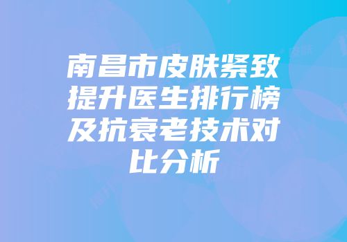 南昌市皮肤紧致提升医生排行榜及抗衰老技术对比分析