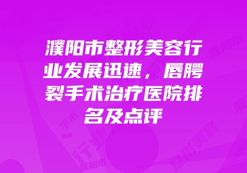 濮阳市整形美容行业发展迅速，唇腭裂手术治疗医院排名及点评