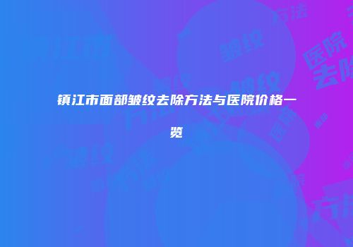 镇江市面部皱纹去除方法与医院价格一览