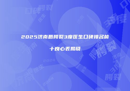 2025济南唇腭裂3度医生口碑排名前十良心表揭晓