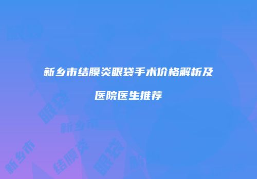 新乡市结膜炎眼袋手术价格解析及医院医生推荐