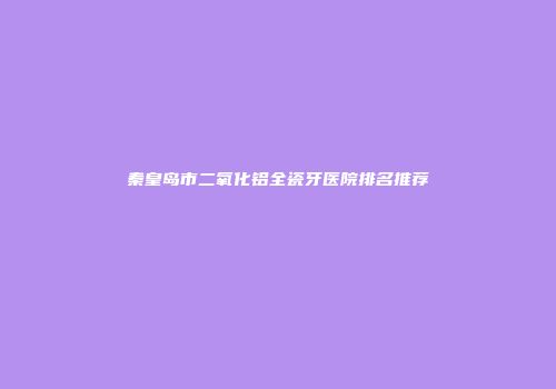 秦皇岛市二氧化铝全瓷牙医院排名推荐