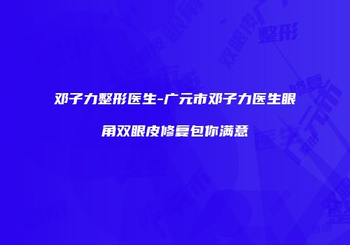 邓子力整形医生-广元市邓子力医生眼角双眼皮修复包你满意