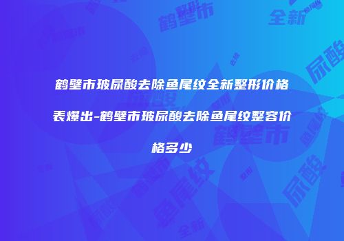 鹤壁市玻尿酸去除鱼尾纹全新整形价格表爆出-鹤壁市玻尿酸去除鱼尾纹整容价格多少