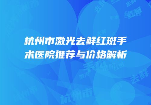 杭州市激光去鲜红斑手术医院推荐与价格解析
