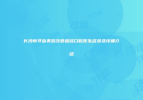 长沙市牙齿美容改色知名口腔医生名录及详细介绍